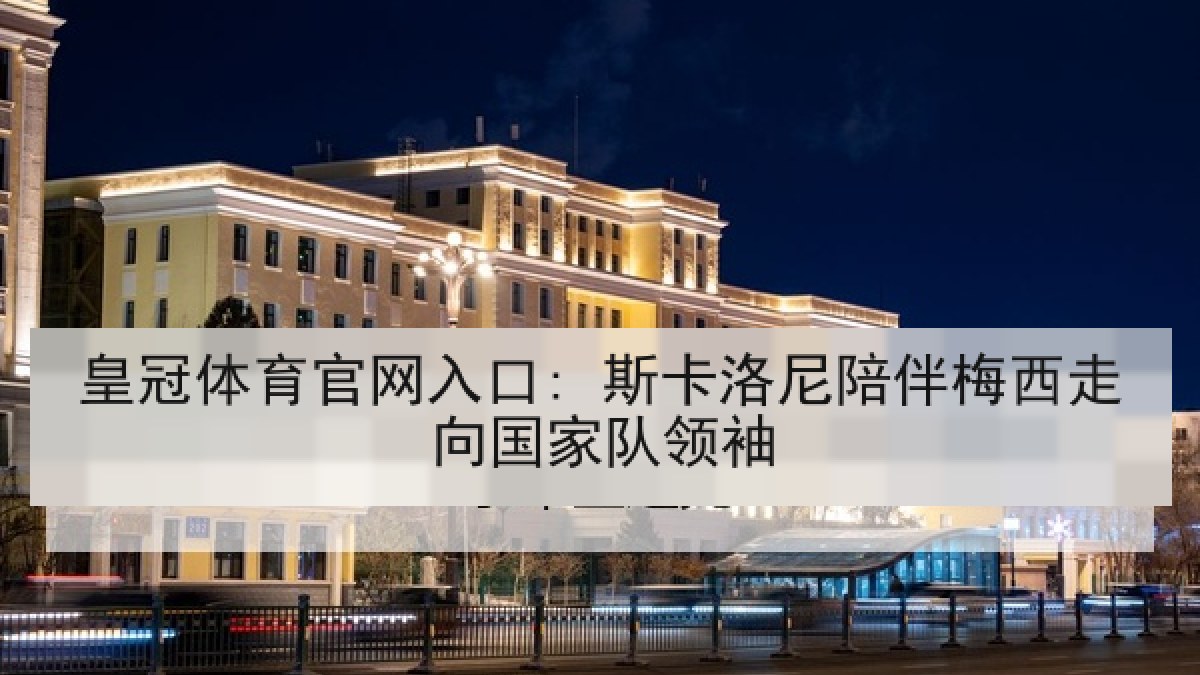 皇冠体育官网入口: 斯卡洛尼陪伴梅西走向国家队领袖