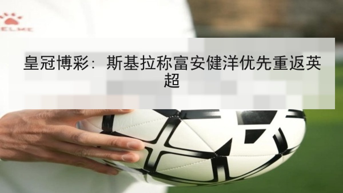 皇冠博彩: 斯基拉称富安健洋优先重返英超
