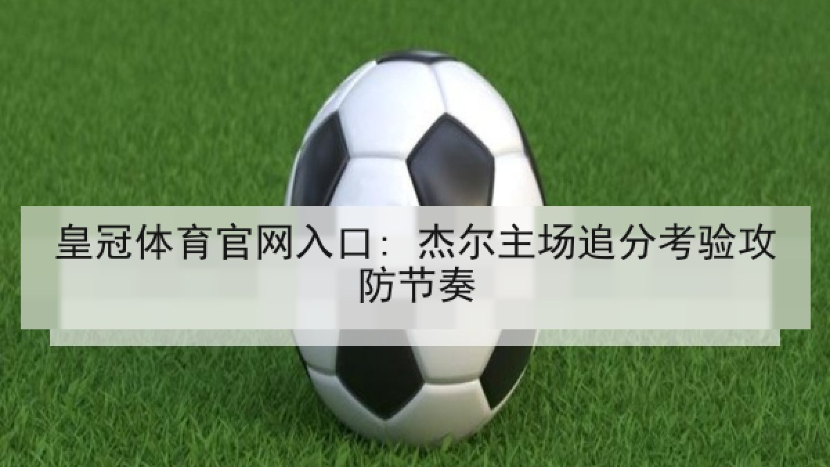 皇冠体育官网入口: 杰尔主场追分考验攻防节奏